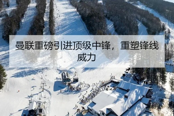 曼联重磅引进顶级中锋，重塑锋线威力